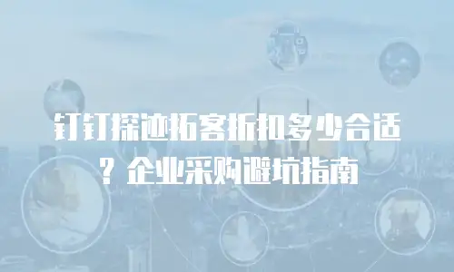 钉钉探迹拓客折扣多少合适？企业采购避坑指南