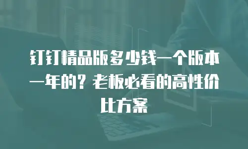 钉钉精品版多少钱一个版本一年的？老板必看的高性价比方案
