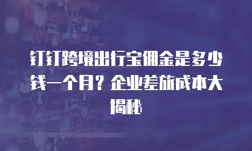 钉钉跨境出行宝佣金是多少钱一个月？企业差旅成本大揭秘