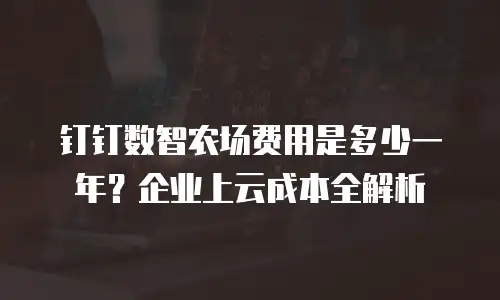 钉钉数智农场费用是多少一年？企业上云成本全解析
