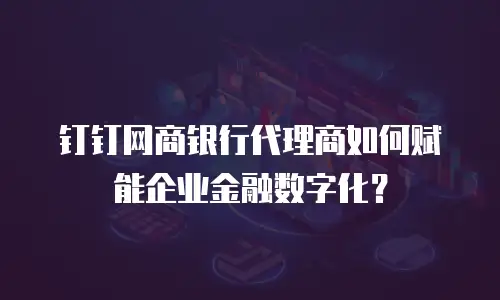 钉钉网商银行代理商如何赋能企业金融数字化？