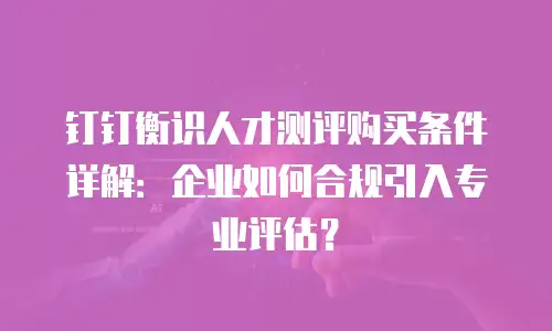钉钉衡识人才测评购买条件详解：企业如何合规引入专业评估？