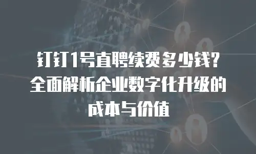 钉钉1号直聘续费多少钱？全面解析企业数字化升级的成本与价值
