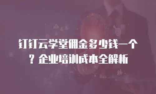 钉钉云学堂佣金多少钱一个？企业培训成本全解析