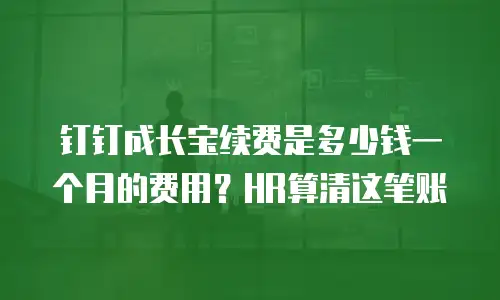 钉钉成长宝续费是多少钱一个月的费用？HR算清这笔账