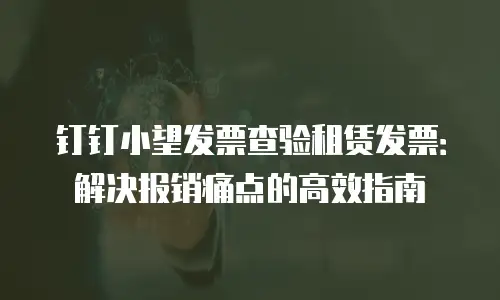 钉钉小望发票查验租赁发票：解决报销痛点的高效指南