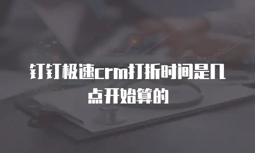 钉钉极速crm打折时间是几点开始算的