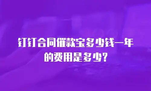 钉钉合同催款宝多少钱一年的费用是多少？