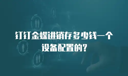 钉钉金蝶进销存多少钱一个设备配置的？