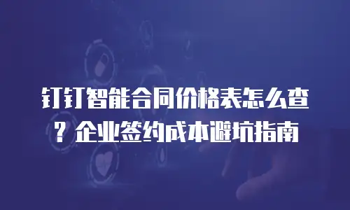 钉钉智能合同价格表怎么查？企业签约成本避坑指南