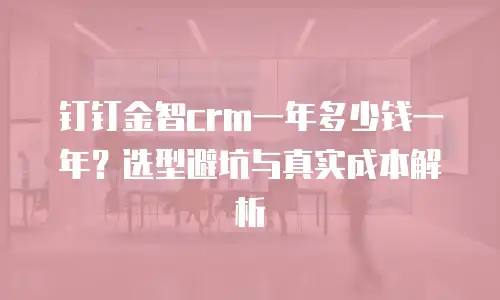 钉钉金智crm一年多少钱一年？选型避坑与真实成本解析