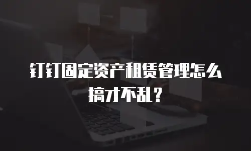 钉钉固定资产租赁管理怎么搞才不乱？