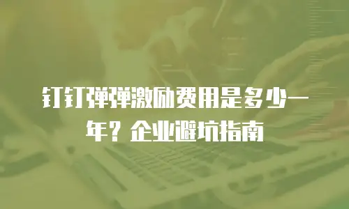钉钉弹弹激励费用是多少一年？企业避坑指南
