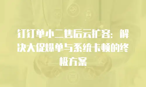 钉钉单小二售后云扩容：解决大促爆单与系统卡顿的终极方案