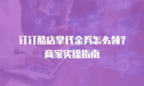 钉钉酷店掌代金券怎么领？商家实操指南