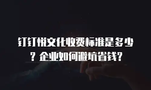 钉钉悦文化收费标准是多少？企业如何避坑省钱？