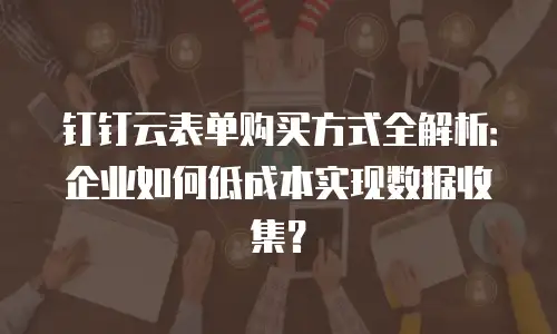 钉钉云表单购买方式全解析：企业如何低成本实现数据收集？