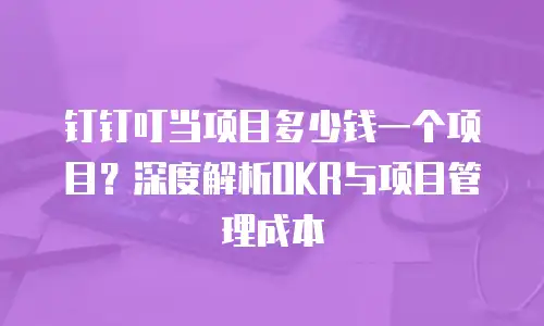 钉钉叮当项目多少钱一个项目？深度解析OKR与项目管理成本