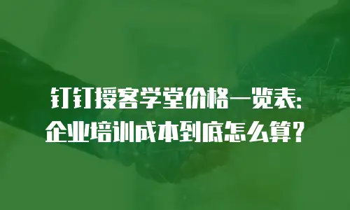钉钉授客学堂价格一览表：企业培训成本到底怎么算？