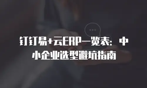 钉钉易+云ERP一览表：中小企业选型避坑指南