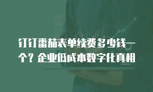钉钉番茄表单续费多少钱一个？企业低成本数字化真相