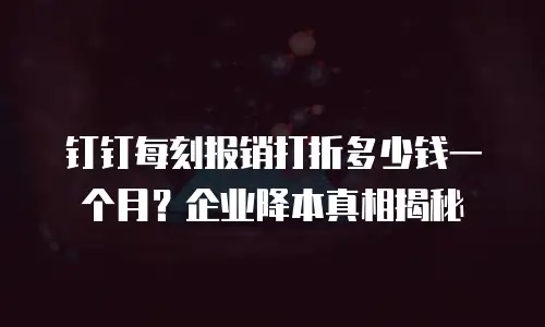 钉钉每刻报销打折多少钱一个月？企业降本真相揭秘