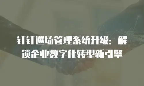 钉钉巡场管理系统升级：解锁企业数字化转型新引擎