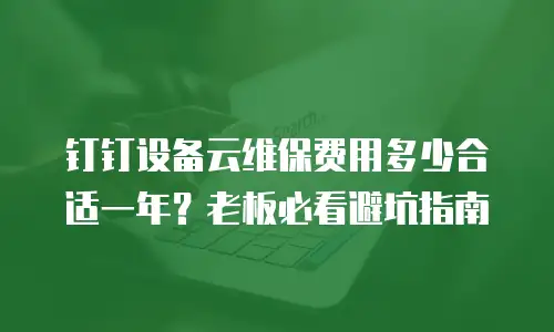 钉钉设备云维保费用多少合适一年？老板必看避坑指南