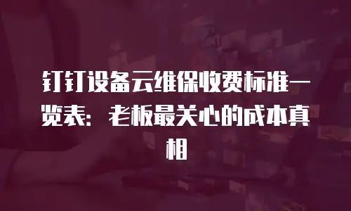 钉钉设备云维保收费标准一览表：老板最关心的成本真相