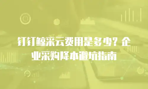钉钉鲸采云费用是多少？企业采购降本避坑指南