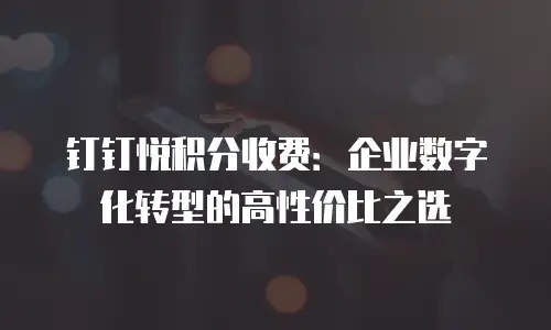 钉钉悦积分收费：企业数字化转型的高性价比之选