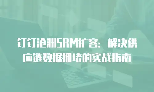 钉钉沧渊SRM扩容：解决供应链数据拥堵的实战指南