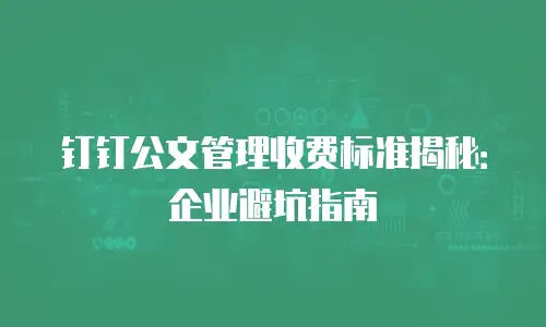 钉钉公文管理收费标准揭秘：企业避坑指南