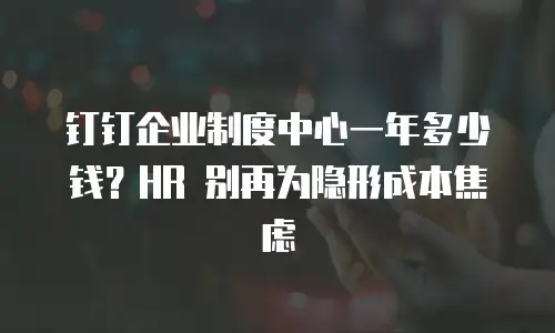 钉钉企业制度中心一年多少钱？HR 别再为隐形成本焦虑