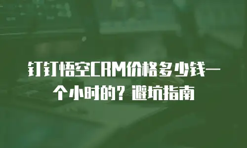 钉钉悟空CRM价格多少钱一个小时的？避坑指南