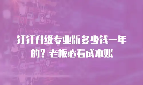 钉钉升级专业版多少钱一年的？老板必看成本账