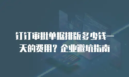 钉钉审批单据排版多少钱一天的费用？企业避坑指南