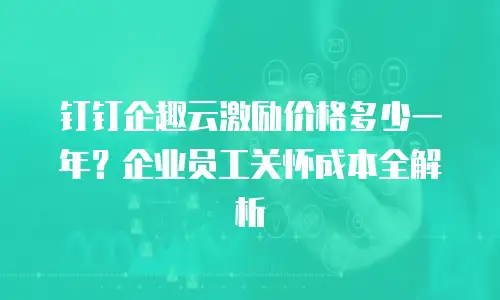 钉钉企趣云激励价格多少一年？企业员工关怀成本全解析
