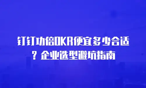 钉钉功倍OKR便宜多少合适？企业选型避坑指南