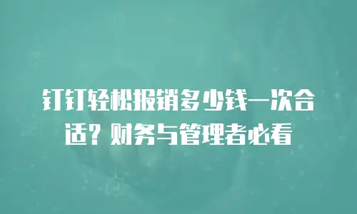 钉钉轻松报销多少钱一次合适？财务与管理者必看