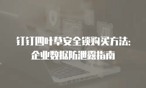 钉钉四叶草安全锁购买方法：企业数据防泄露指南