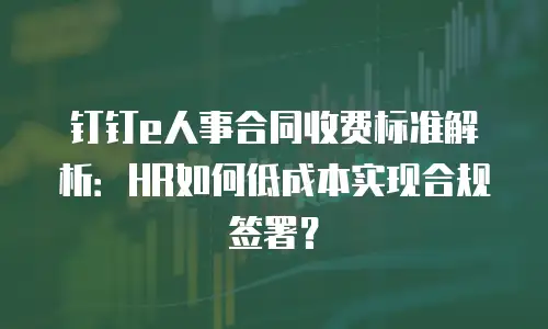 钉钉e人事合同收费标准解析：HR如何低成本实现合规签署？