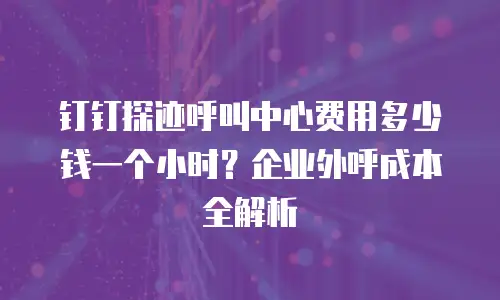 钉钉探迹呼叫中心费用多少钱一个小时？企业外呼成本全解析