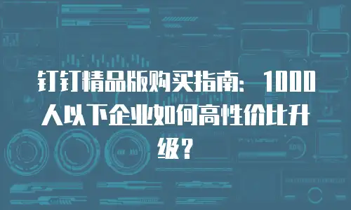 钉钉精品版购买指南：1000人以下企业如何高性价比升级？
