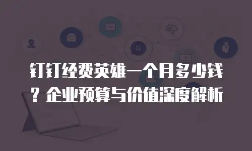 钉钉经费英雄一个月多少钱？企业预算与价值深度解析