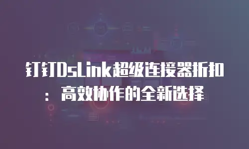 钉钉DsLink超级连接器折扣：高效协作的全新选择