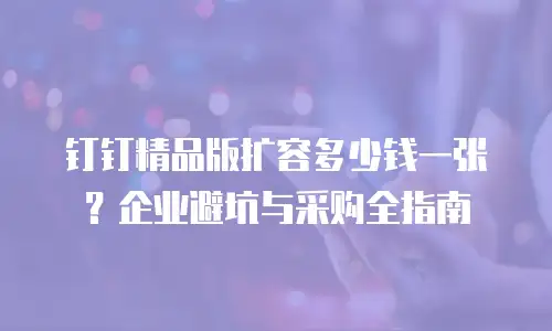 钉钉精品版扩容多少钱一张？企业避坑与采购全指南