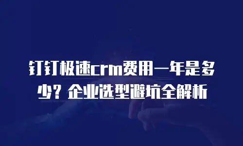 钉钉极速crm费用一年是多少？企业选型避坑全解析