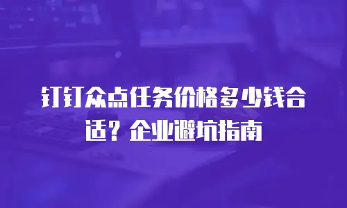 钉钉众点任务价格多少钱合适？企业避坑指南