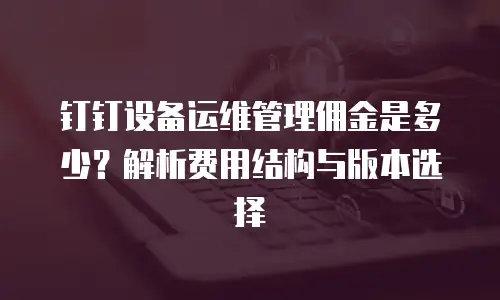 钉钉设备运维管理佣金是多少？解析费用结构与版本选择
